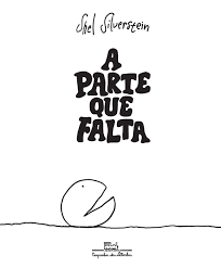 A parte que falta, de Shel Silverstein (Companhia das Letrinhas). Idade sugerida: a partir dos 5 anos. O protagonista desta história é um ser circular que visivelmente não está completo: falta-lhe uma parte. por Reprodução